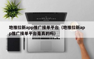 地推拉新app推广接单平台（地推拉新app推广接单平台是真的吗）