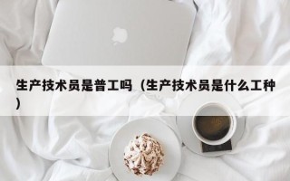 生产技术员是普工吗（生产技术员是什么工种）