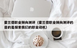 霍兰德职业倾向测评（霍兰德职业倾向测评的目的是探索我们的职业动机）