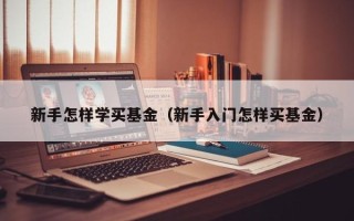 新手怎样学买基金（新手入门怎样买基金）