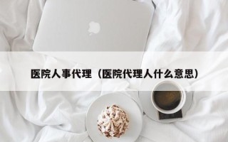 医院人事代理（医院代理人什么意思）