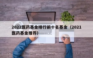 2022医药基金排行前十名基金（2021医药基金推荐）