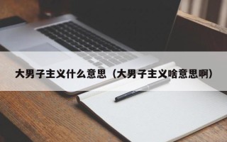 大男子主义什么意思（大男子主义啥意思啊）