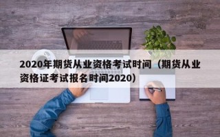 2020年期货从业资格考试时间（期货从业资格证考试报名时间2020）