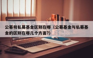 公募和私募基金区别在哪（公募基金与私募基金的区别在哪几个方面?）