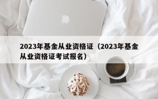 2023年基金从业资格证（2023年基金从业资格证考试报名）