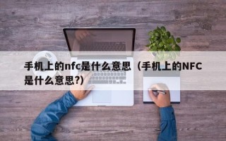 手机上的nfc是什么意思（手机上的NFC是什么意思?）