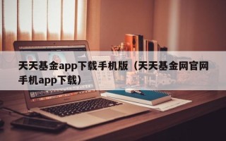 天天基金app下载手机版（天天基金网官网手机app下载）