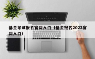 基金考试报名官网入口（基金报名2022官网入口）