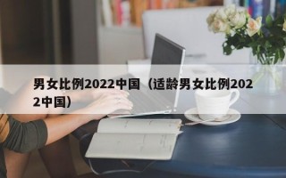 男女比例2022中国（适龄男女比例2022中国）