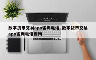 数字货币交易app咨询电话_数字货币交易app咨询电话查询