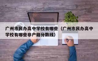 广州市民办高中学校有哪些（广州市民办高中学校有哪些非户籍分数线）