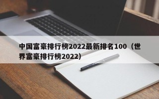 中国富豪排行榜2022最新排名100（世界富豪排行榜2022）