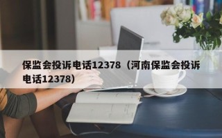 保监会投诉电话12378（河南保监会投诉电话12378）