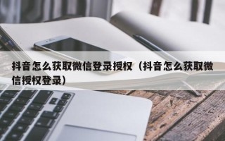 抖音怎么获取微信登录授权（抖音怎么获取微信授权登录）