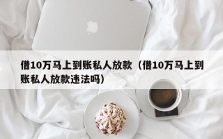 借10万马上到账私人放款（借10万马上到账私人放款违法吗）