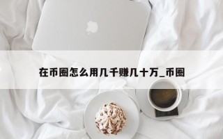 在币圈怎么用几千赚几十万_币圈