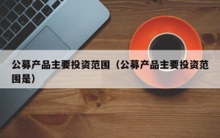 公募产品主要投资范围（公募产品主要投资范围是）