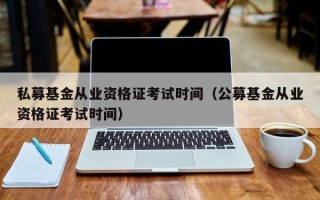 私募基金从业资格证考试时间（公募基金从业资格证考试时间）