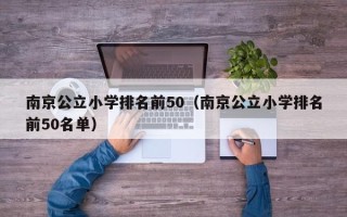 南京公立小学排名前50（南京公立小学排名前50名单）