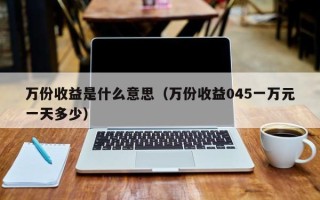 万份收益是什么意思（万份收益045一万元一天多少）