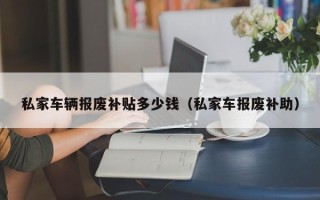 私家车辆报废补贴多少钱（私家车报废补助）