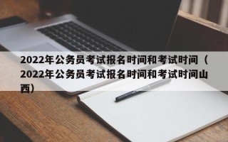 2022年公务员考试报名时间和考试时间（2022年公务员考试报名时间和考试时间山西）