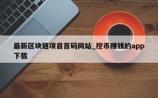 最新区块链项目首码网站_挖币赚钱的app下载