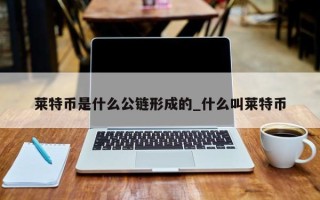 莱特币是什么公链形成的_什么叫莱特币