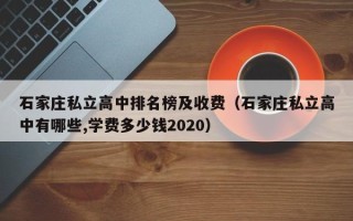 石家庄私立高中排名榜及收费（石家庄私立高中有哪些,学费多少钱2020）