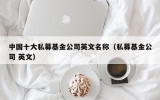 中国十大私募基金公司英文名称（私募基金公司 英文）