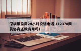 深圳银监局24小时投诉电话（12378网贷协商还款有用吗）