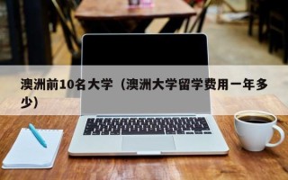 澳洲前10名大学（澳洲大学留学费用一年多少）