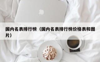 国内名表排行榜（国内名表排行榜价格表和图片）