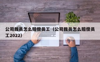 公司裁员怎么赔偿员工（公司裁员怎么赔偿员工2022）