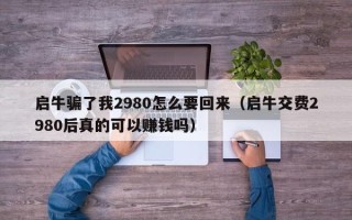 启牛骗了我2980怎么要回来（启牛交费2980后真的可以赚钱吗）