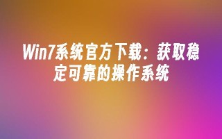 Win7系统官方下载：获取稳定可靠的操作系统