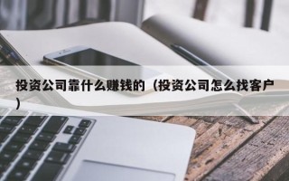 投资公司靠什么赚钱的（投资公司怎么找客户）