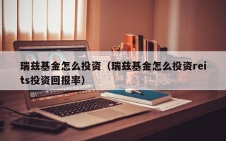 瑞兹基金怎么投资（瑞兹基金怎么投资reits投资回报率）