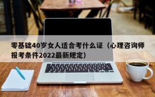 零基础40岁女人适合考什么证（心理咨询师报考条件2022最新规定）