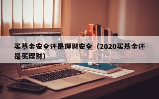 买基金安全还是理财安全（2020买基金还是买理财）