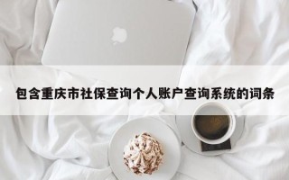 包含重庆市社保查询个人账户查询系统的词条