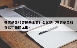 养老基金和普通基金有什么区别（养老基金和养老年金的区别）