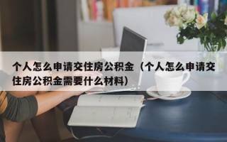 个人怎么申请交住房公积金（个人怎么申请交住房公积金需要什么材料）