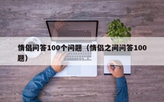 情侣问答100个问题（情侣之间问答100题）