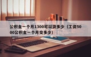 公积金一个月1300可以贷多少（工资5000公积金一个月交多少）