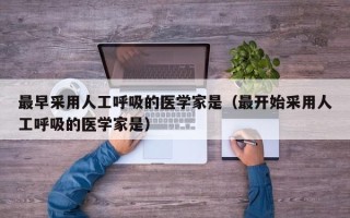 最早采用人工呼吸的医学家是（最开始采用人工呼吸的医学家是）