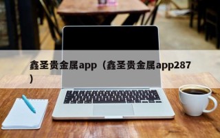 鑫圣贵金属app（鑫圣贵金属app287）