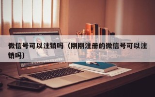 微信号可以注销吗（刚刚注册的微信号可以注销吗）