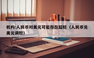 机构:人民币对美元可能存在超贬（人民币兑美元调贬）